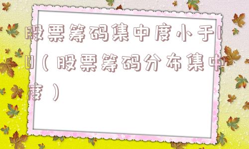 股票筹码集中度小于10(股票筹码分布集中度) 股票筹码集中度小于10(股票筹码分布集中度)