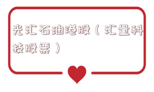 光汇石油港股(汇量科技股票) 光汇石油港股(汇量科技股票)