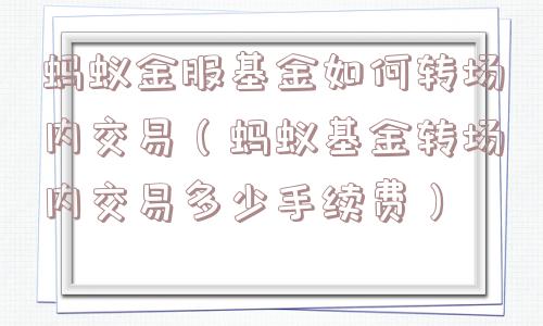 蚂蚁金服基金如何转场内交易（蚂蚁基金转场内交易多少手续费）