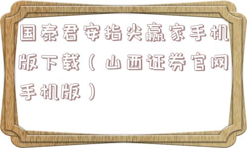 国泰君安指尖赢家手机版下载（山西证券官网手机版）