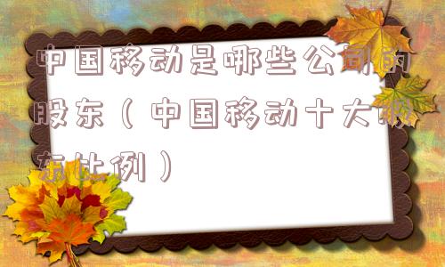 中国移动是哪些公司的股东（中国移动十大股东比例）