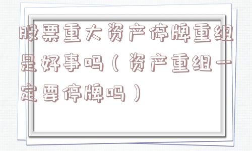 股票重大资产停牌重组是好事吗（资产重组一定要停牌吗）