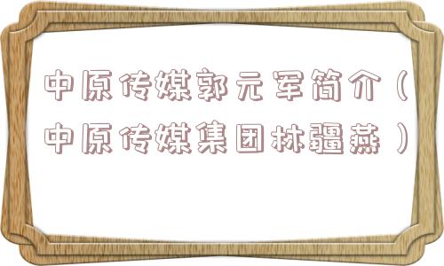 中原传媒郭元军简介(中原传媒集团林疆燕) 中原传媒郭元军简介(中原传媒集团林疆燕)