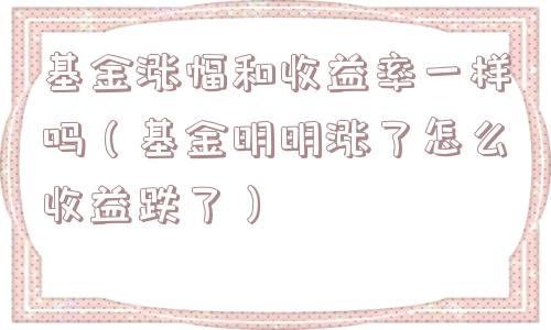 基金涨幅和收益率一样吗（基金明明涨了怎么收益跌了）