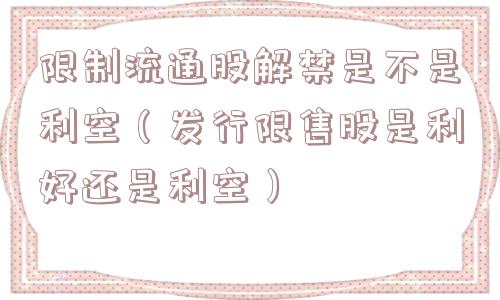 限制流通股解禁是不是利空（发行限售股是利好还是利空）