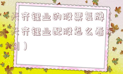天齐锂业的股票复牌（天齐锂业配股怎么看不到）