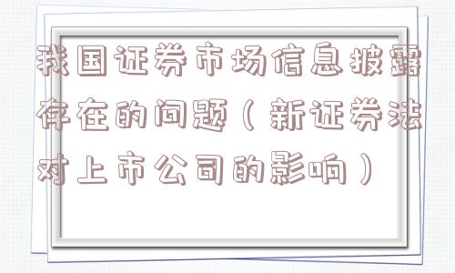 我国证券市场信息披露存在的问题(新证券法对上市公司的影响) 我国证券市场信息披露存在的问题(新证券法对上市公司的影响)