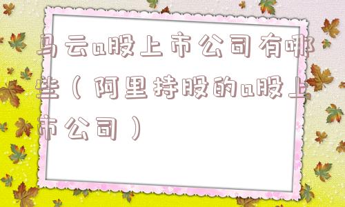 马云a股上市公司有哪些（阿里持股的a股上市公司）