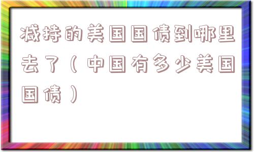 减持的美国国债到哪里去了（中国有多少美国国债）