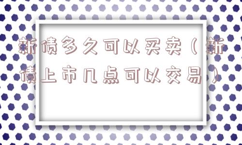 新债多久可以买卖（新债上市几点可以交易）