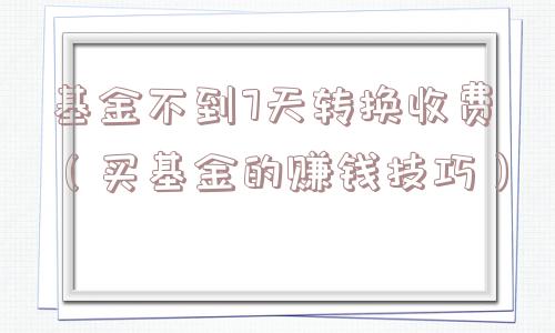 基金不到7天转换收费（买基金的赚钱技巧）
