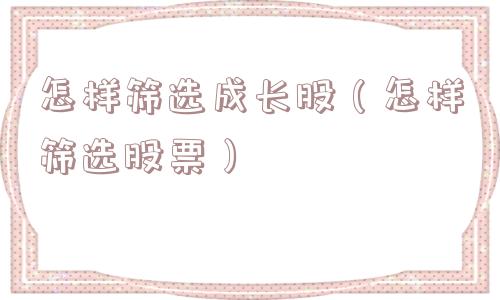 怎样筛选成长股（怎样筛选股票）