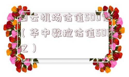 白云机场估值500亿（华中数控估值500亿）