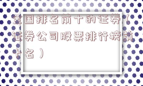 全国排名前十的证券(证券公司股票排行榜前十名) 全国排名前十的证券(证券公司股票排行榜前十名)