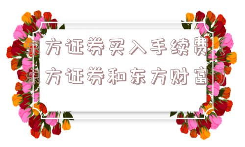 东方证券买入手续费(东方证券和东方财富) 东方证券买入手续费(东方证券和东方财富)