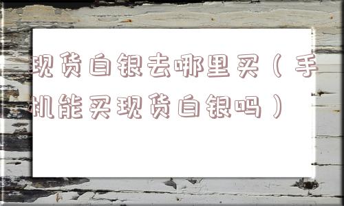 现货白银去哪里买(手机能买现货白银吗) 现货白银去哪里买(手机能买现货白银吗)
