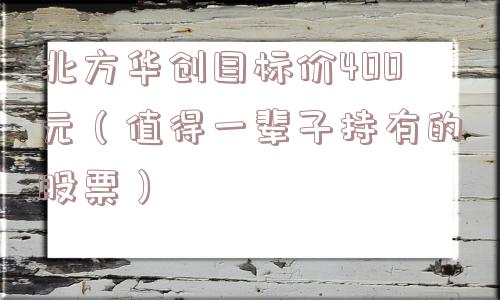 北方华创目标价400元（值得一辈子持有的股票）