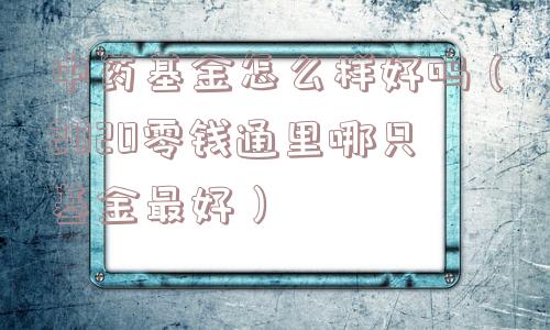 中药基金怎么样好吗（2020零钱通里哪只基金最好）