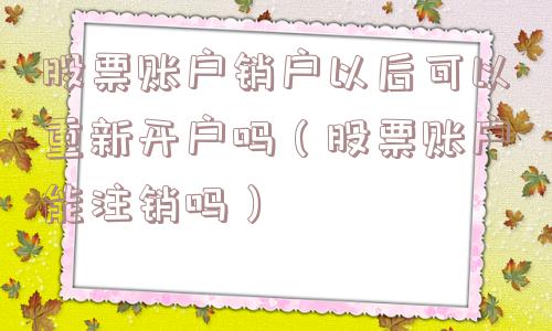 股票账户销户以后可以重新开户吗（股票账户能注销吗）