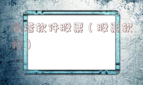 北塔软件股票（股票软件）