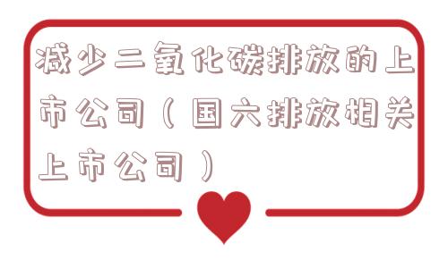 减少二氧化碳排放的上市公司（国六排放相关上市公司）
