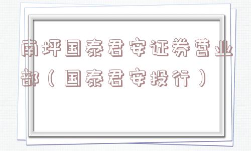 南坪国泰君安证券营业部(国泰君安投行) 南坪国泰君安证券营业部(国泰君安投行)