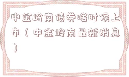 中金岭南债券啥时候上市（中金岭南最新消息）