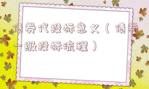 债券代投标意义(债券一级投标流程) 债券代投标意义(债券一级投标流程)