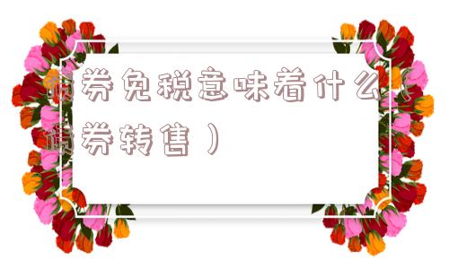 债券免税意味着什么(债券转售) 债券免税意味着什么(债券转售)