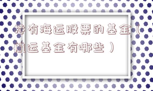 持有海运股票的基金（航运基金有哪些）