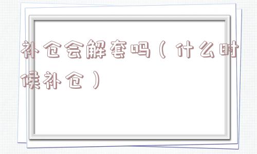 补仓会解套吗(什么时候补仓) 补仓会解套吗(什么时候补仓)