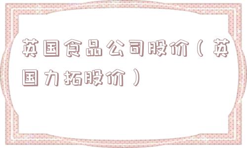 英国食品公司股价（英国力拓股价）