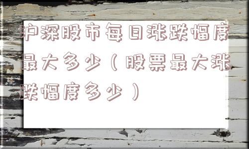 沪深股市每日涨跌幅度最大多少（股票最大涨跌幅度多少）