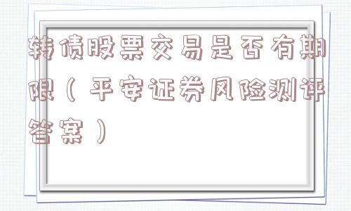 转债股票交易是否有期限（平安证券风险测评答案）