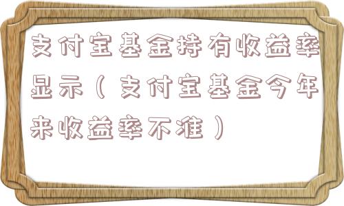 支付宝基金持有收益率显示（支付宝基金今年来收益率不准）