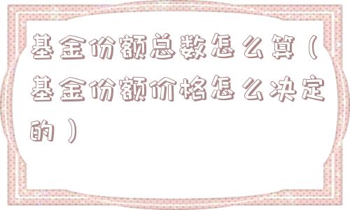 基金份额总数怎么算（基金份额价格怎么决定的）