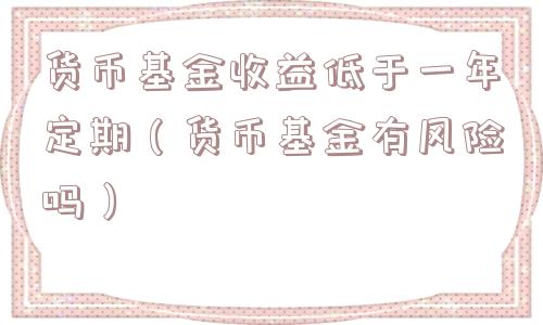 货币基金收益低于一年定期（货币基金有风险吗）
