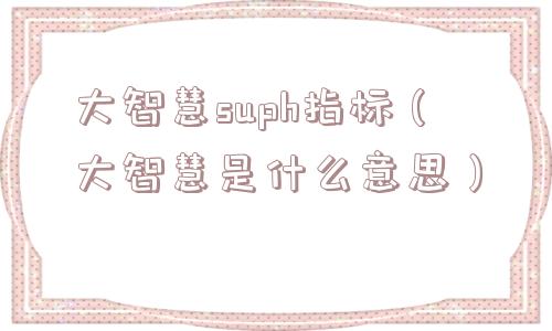 大智慧suph指标（大智慧是什么意思）