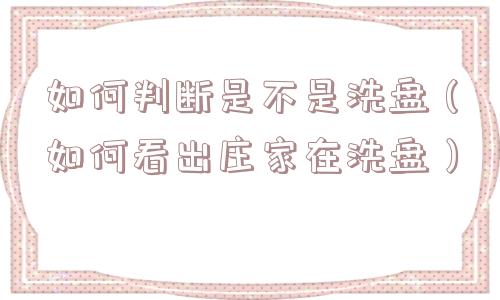 如何判断是不是洗盘(如何看出庄家在洗盘) 如何判断是不是洗盘(如何看出庄家在洗盘)