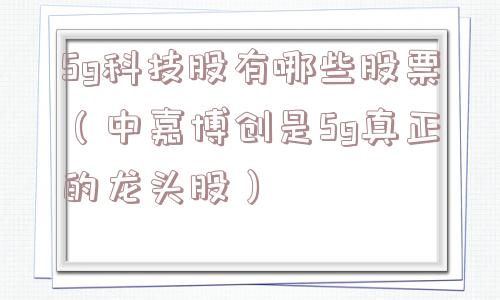 5g科技股有哪些股票（中嘉博创是5g真正的龙头股）