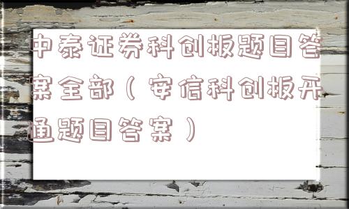 中泰证券科创板题目答案全部(安信科创板开通题目答案) 中泰证券科创板题目答案全部(安信科创板开通题目答案)