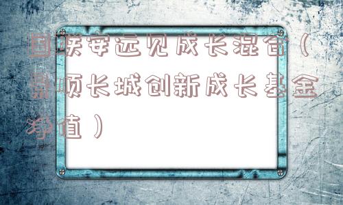 国联安远见成长混合（景顺长城创新成长基金净值）