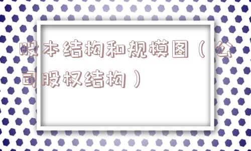 股本结构和规模图(公司股权结构) 股本结构和规模图(公司股权结构)