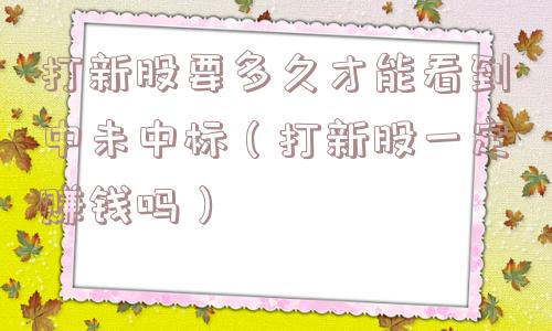 打新股要多久才能看到中未中标(打新股一定赚钱吗) 打新股要多久才能看到中未中标(打新股一定赚钱吗)