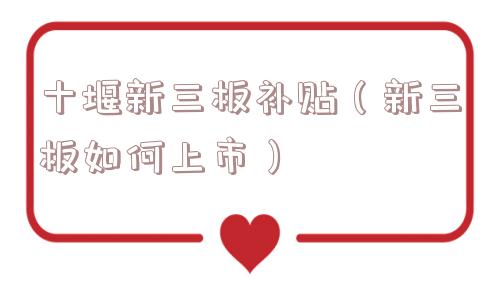 十堰新三板补贴(新三板如何上市) 十堰新三板补贴(新三板如何上市)