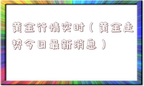 黄金行情实时（黄金走势今日最新消息）