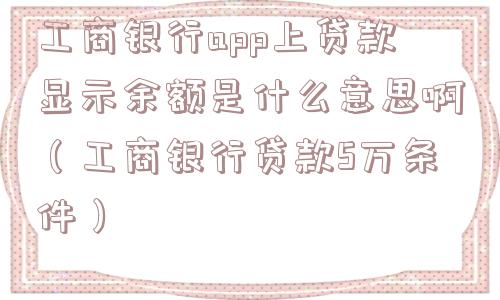 工商银行app上贷款显示余额是什么意思啊（工商银行贷款5万条件）