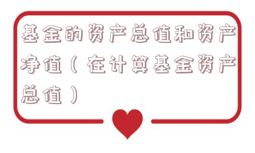 基金的资产总值和资产净值（在计算基金资产总值）
