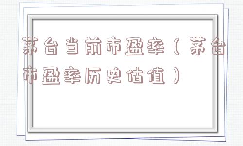 茅台当前市盈率(茅台市盈率历史估值) 茅台当前市盈率(茅台市盈率历史估值)