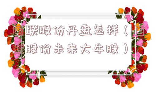 国联股份开盘怎样（国联股份未来大牛股）